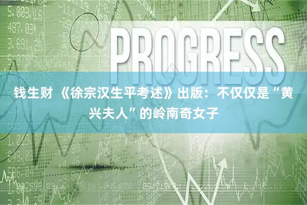 钱生财 《徐宗汉生平考述》出版：不仅仅是“黄兴夫人”的岭南奇女子