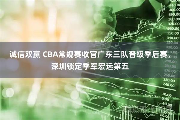 诚信双赢 CBA常规赛收官广东三队晋级季后赛，深圳锁定季军宏远第五