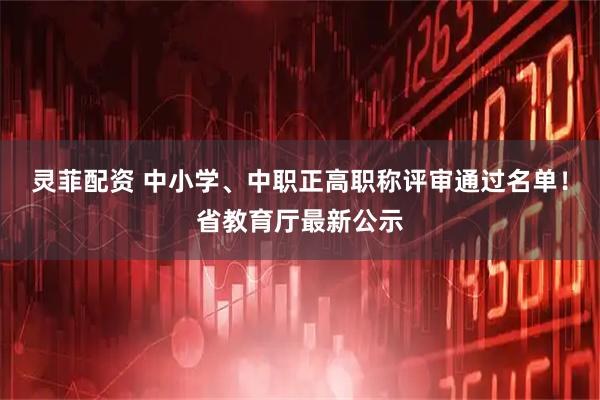 灵菲配资 中小学、中职正高职称评审通过名单！省教育厅最新公示