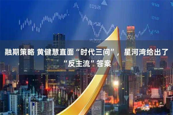 融期策略 黄健慧直面“时代三问”，星河湾给出了“反主流”答案