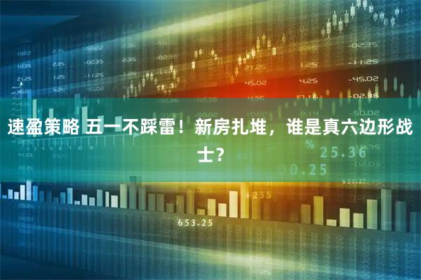 速盈策略 五一不踩雷！新房扎堆，谁是真六边形战士？